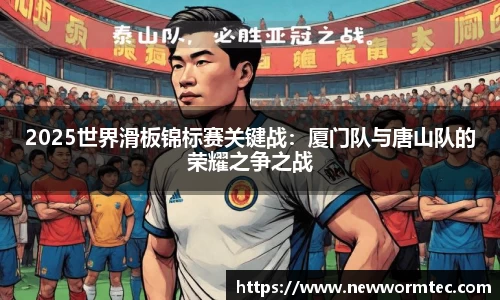 2025世界滑板锦标赛关键战：厦门队与唐山队的荣耀之争之战