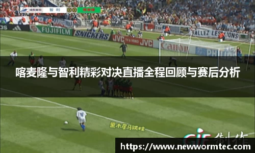 喀麦隆与智利精彩对决直播全程回顾与赛后分析