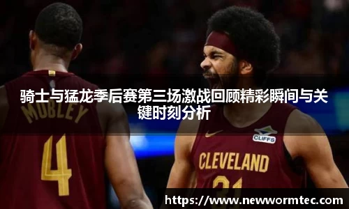 骑士与猛龙季后赛第三场激战回顾精彩瞬间与关键时刻分析