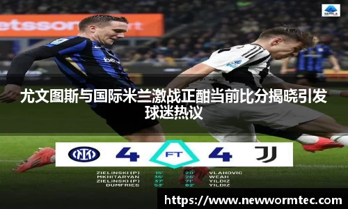 尤文图斯与国际米兰激战正酣当前比分揭晓引发球迷热议
